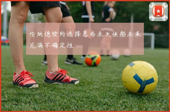 伦纳德续约选择悬而未决快船未来充满不确定性