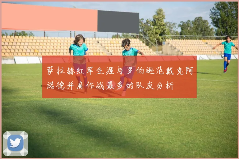 萨拉赫红军生涯与罗伯逊范戴克阿诺德并肩作战最多的队友分析