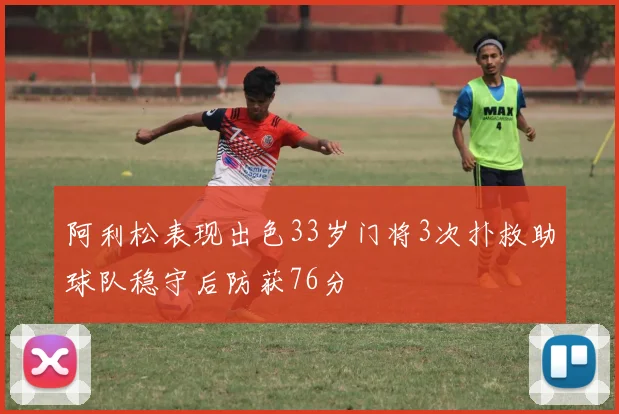 阿利松表现出色33岁门将3次扑救助球队稳守后防获76分