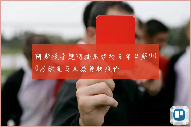 阿斯报导楚阿梅尼续约五年年薪900万欧皇马未接曼联报价