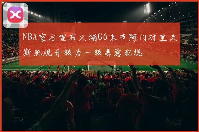 NBA官方宣布火湖G6末节阿门对里夫斯犯规升级为一级恶意犯规