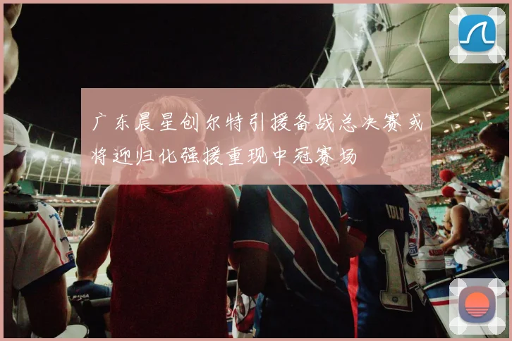 广东晨星创尔特引援备战总决赛或将迎归化强援重现中冠赛场