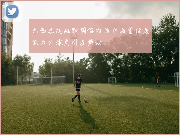 巴西总统幽默调侃内马尔成首位居家办公球员引发热议