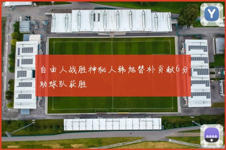 自由人战胜神秘人韩旭替补贡献6分助球队获胜