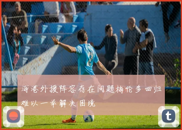 海港外援阵容存在问题梅伦多回归难以一举解决困境