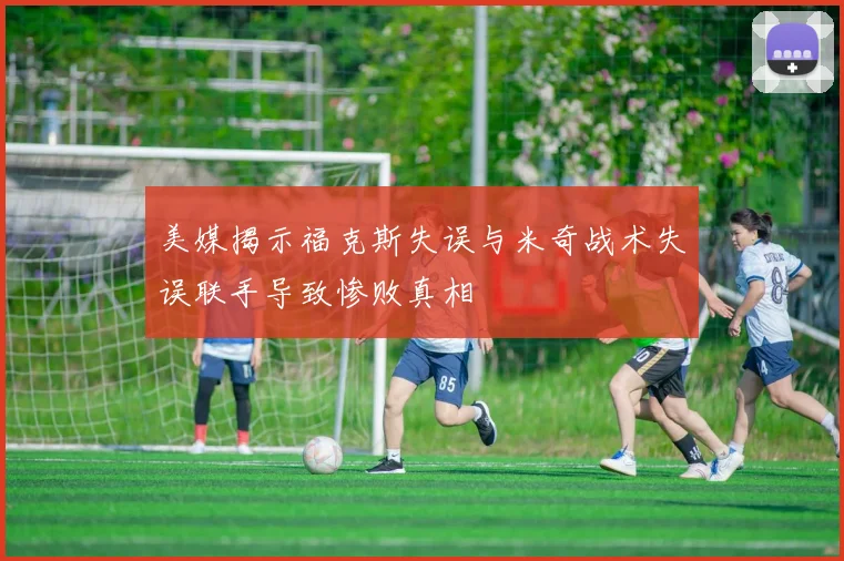 美媒揭示福克斯失误与米奇战术失误联手导致惨败真相
