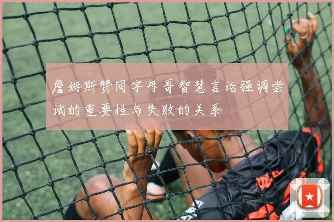 詹姆斯赞同字母哥智慧言论强调尝试的重要性与失败的关系