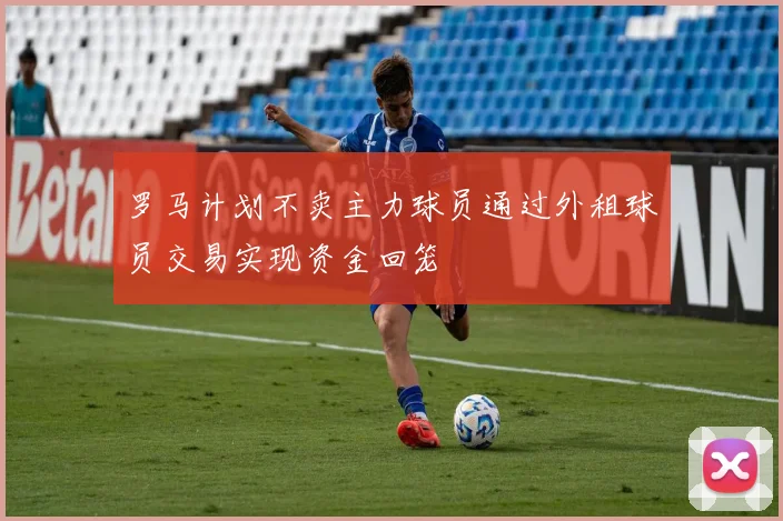 罗马计划不卖主力球员通过外租球员交易实现资金回笼