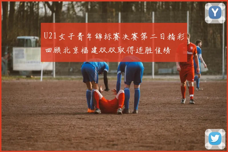 U21女子青年锦标赛决赛第二日精彩回顾北京福建双双取得连胜佳绩