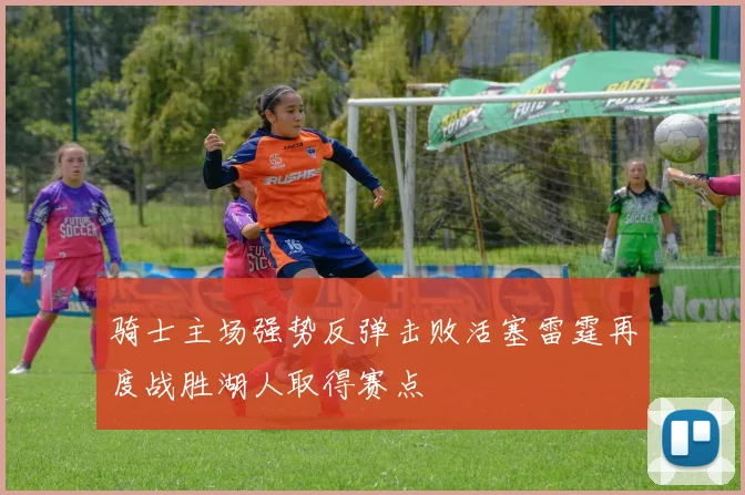 骑士主场强势反弹击败活塞雷霆再度战胜湖人取得赛点