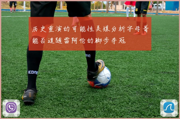 历史重演的可能性美媒分析字母哥能否追随雷阿伦的脚步夺冠