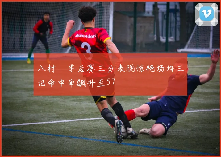 八村塁季后赛三分表现惊艳场均三记命中率飙升至57