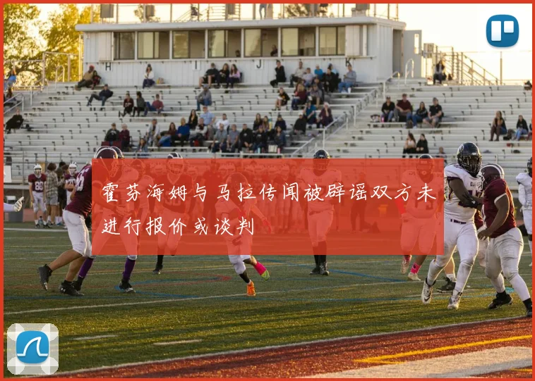 霍芬海姆与马拉传闻被辟谣双方未进行报价或谈判